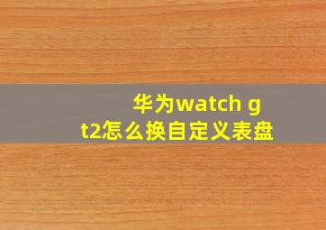 华为watch gt2怎么换自定义表盘